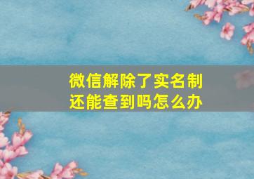 微信解除了实名制还能查到吗怎么办