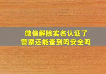 微信解除实名认证了警察还能查到吗安全吗