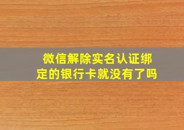 微信解除实名认证绑定的银行卡就没有了吗