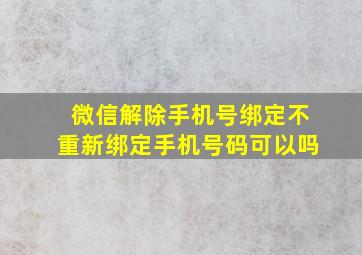 微信解除手机号绑定不重新绑定手机号码可以吗