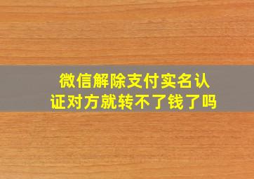 微信解除支付实名认证对方就转不了钱了吗