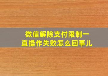 微信解除支付限制一直操作失败怎么回事儿