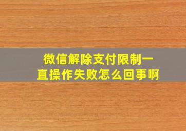 微信解除支付限制一直操作失败怎么回事啊