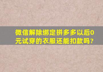 微信解除绑定拼多多以后0元试穿的衣服还能扣款吗?