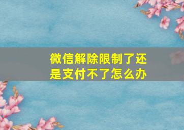 微信解除限制了还是支付不了怎么办