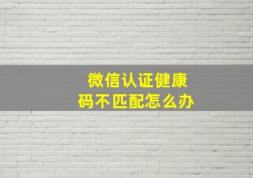 微信认证健康码不匹配怎么办