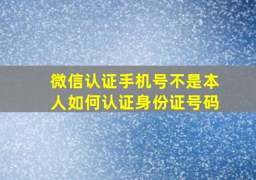 微信认证手机号不是本人如何认证身份证号码