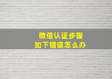 微信认证步骤如下错误怎么办