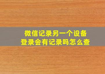 微信记录另一个设备登录会有记录吗怎么查