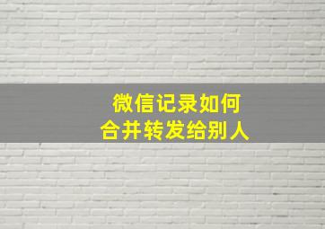 微信记录如何合并转发给别人