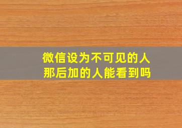 微信设为不可见的人 那后加的人能看到吗