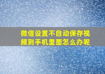 微信设置不自动保存视频到手机里面怎么办呢