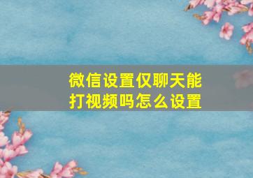 微信设置仅聊天能打视频吗怎么设置