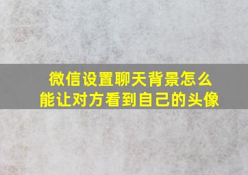 微信设置聊天背景怎么能让对方看到自己的头像