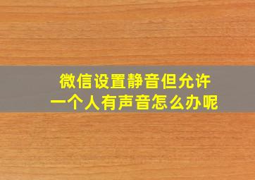 微信设置静音但允许一个人有声音怎么办呢