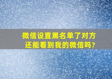 微信设置黑名单了对方还能看到我的微信吗?