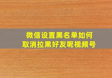 微信设置黑名单如何取消拉黑好友呢视频号