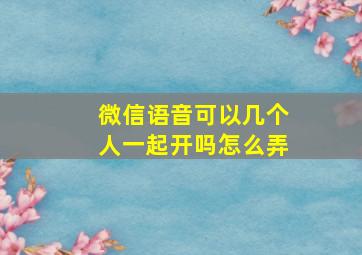 微信语音可以几个人一起开吗怎么弄