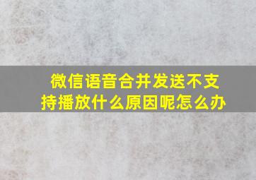 微信语音合并发送不支持播放什么原因呢怎么办