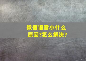 微信语音小什么原因?怎么解决?