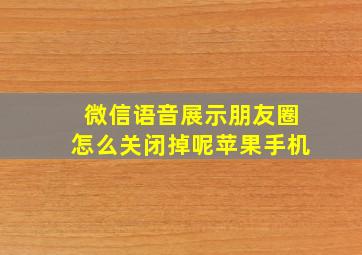 微信语音展示朋友圈怎么关闭掉呢苹果手机