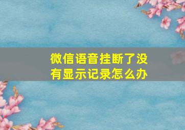 微信语音挂断了没有显示记录怎么办