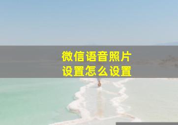 微信语音照片设置怎么设置