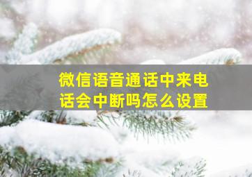 微信语音通话中来电话会中断吗怎么设置