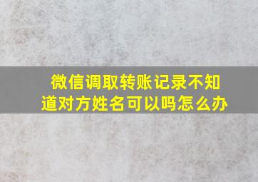 微信调取转账记录不知道对方姓名可以吗怎么办