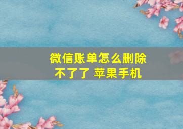 微信账单怎么删除不了了 苹果手机