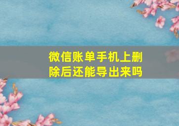 微信账单手机上删除后还能导出来吗