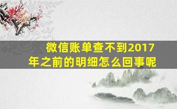 微信账单查不到2017年之前的明细怎么回事呢