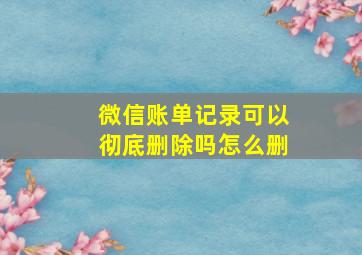 微信账单记录可以彻底删除吗怎么删