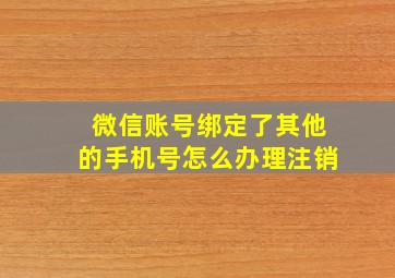 微信账号绑定了其他的手机号怎么办理注销