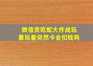 微信贪吃蛇大作战玩着玩着突然卡会扣钱吗