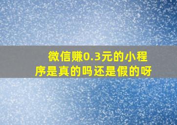 微信赚0.3元的小程序是真的吗还是假的呀