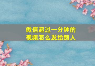 微信超过一分钟的视频怎么发给别人