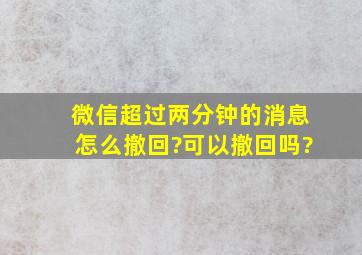 微信超过两分钟的消息怎么撤回?可以撤回吗?