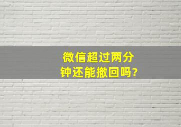 微信超过两分钟还能撤回吗?