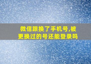 微信跟换了手机号,被更换过的号还能登录吗