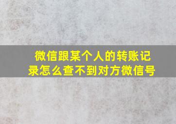 微信跟某个人的转账记录怎么查不到对方微信号