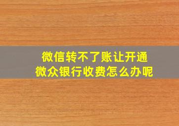 微信转不了账让开通微众银行收费怎么办呢