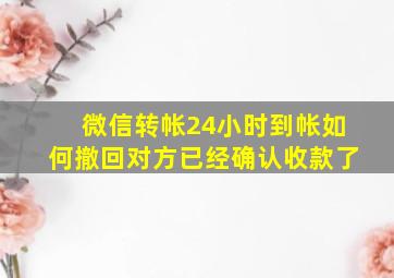 微信转帐24小时到帐如何撤回对方已经确认收款了