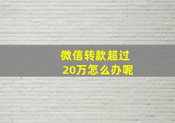 微信转款超过20万怎么办呢