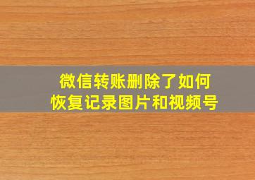 微信转账删除了如何恢复记录图片和视频号