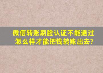 微信转账刷脸认证不能通过怎么样才能把钱转账出去?