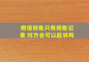 微信转账只有转账记录 对方会可以起诉吗