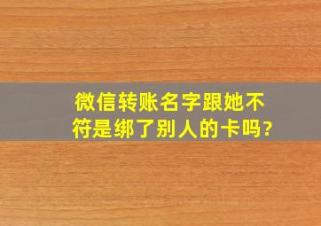 微信转账名字跟她不符是绑了别人的卡吗?