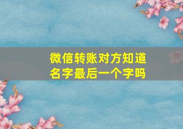 微信转账对方知道名字最后一个字吗