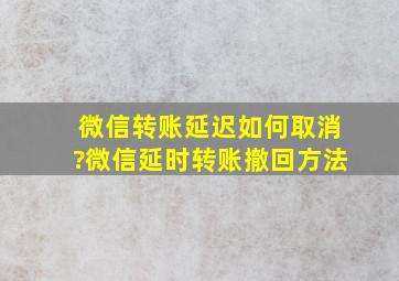 微信转账延迟如何取消?微信延时转账撤回方法